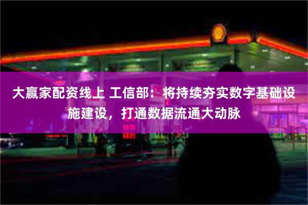 大赢家配资线上 工信部：将持续夯实数字基础设施建设，打通数据流通大动脉