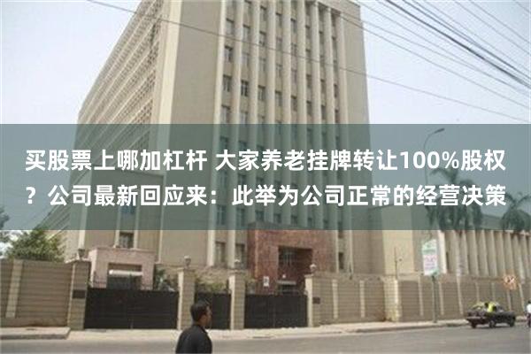 买股票上哪加杠杆 大家养老挂牌转让100%股权？公司最新回应来：此举为公司正常的经营决策