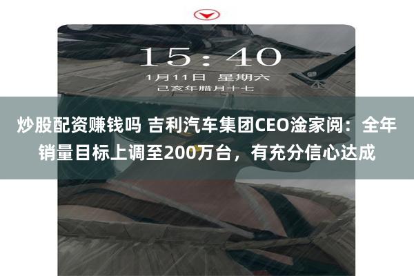 炒股配资赚钱吗 吉利汽车集团CEO淦家阅：全年销量目标上调至200万台，有充分信心达成