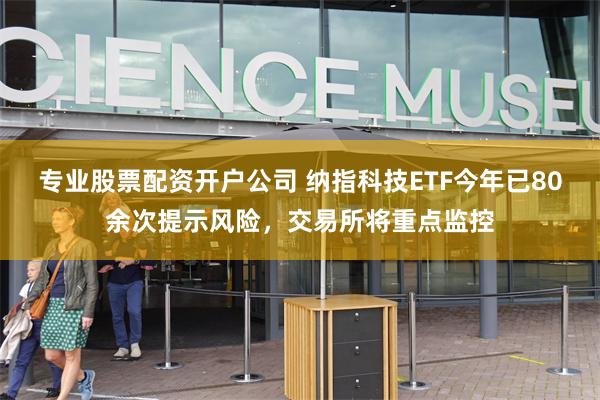 专业股票配资开户公司 纳指科技ETF今年已80余次提示风险，交易所将重点监控