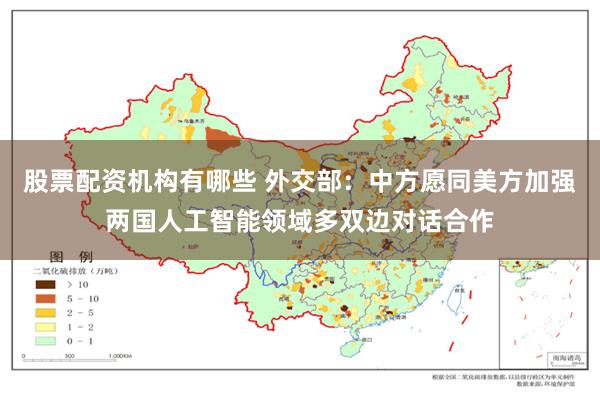 股票配资机构有哪些 外交部：中方愿同美方加强两国人工智能领域多双边对话合作