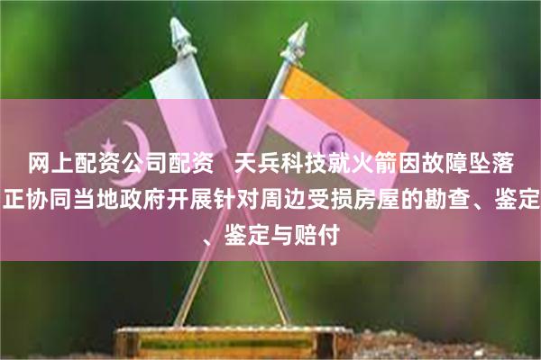 网上配资公司配资   天兵科技就火箭因故障坠落致歉：正协同当地政府开展针对周边受损房屋的勘查、鉴定与赔付