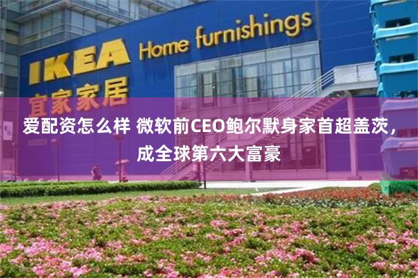 爱配资怎么样 微软前CEO鲍尔默身家首超盖茨，成全球第六大富豪