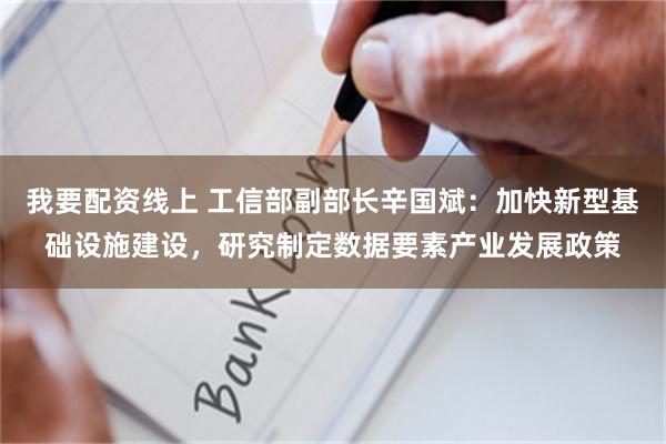 我要配资线上 工信部副部长辛国斌：加快新型基础设施建设，研究制定数据要素产业发展政策