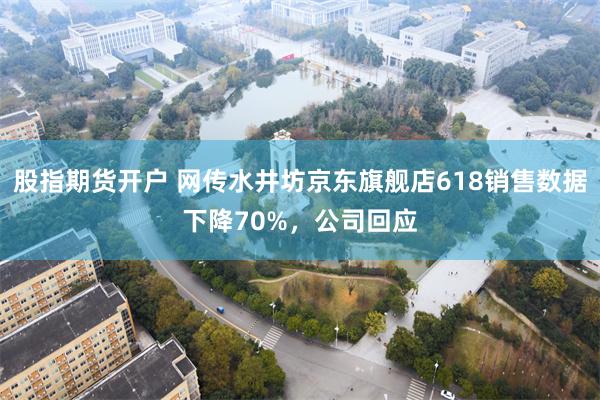 股指期货开户 网传水井坊京东旗舰店618销售数据下降70%，公司回应