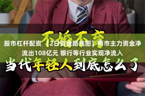 股市杠杆配资 【2日资金路线图】两市主力资金净流出108亿元 银行等行业实现净流入