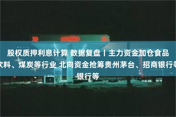 股权质押利息计算 数据复盘丨主力资金加仓食品饮料、煤炭等行业 北向资金抢筹贵州茅台、招商银行等