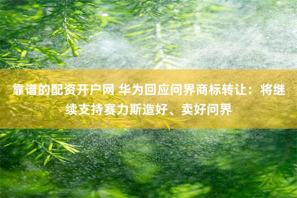 靠谱的配资开户网 华为回应问界商标转让：将继续支持赛力斯造好、卖好问界