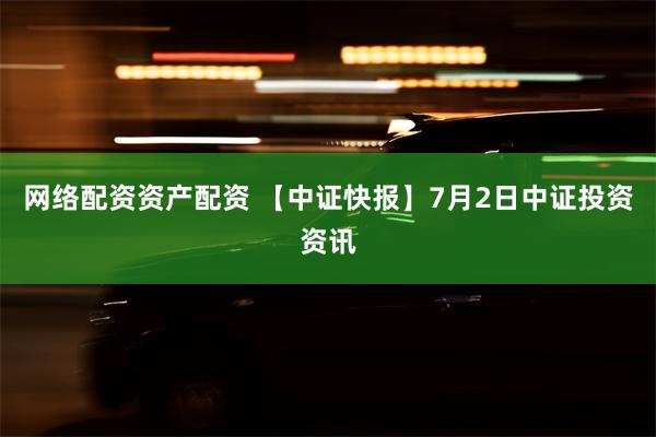 网络配资资产配资 【中证快报】7月2日中证投资资讯