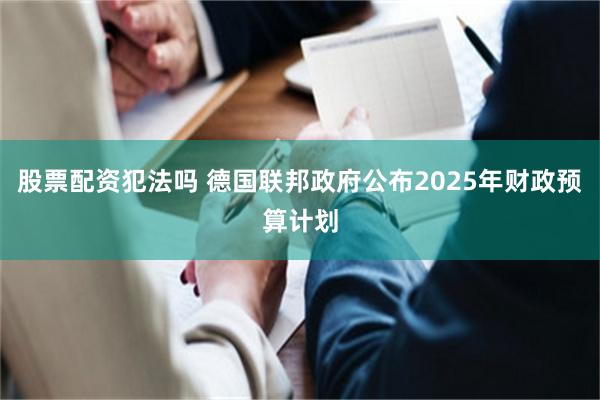 股票配资犯法吗 德国联邦政府公布2025年财政预算计划