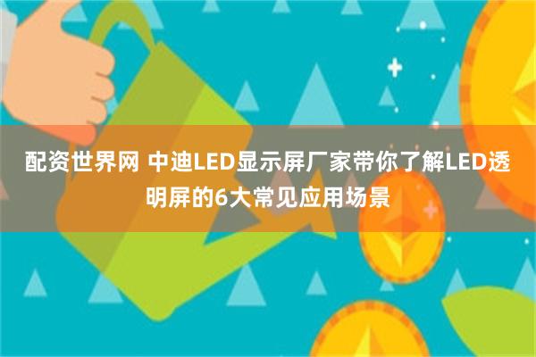 配资世界网 中迪LED显示屏厂家带你了解LED透明屏的6大常见应用场景