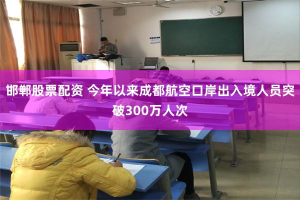 邯郸股票配资 今年以来成都航空口岸出入境人员突破300万人次