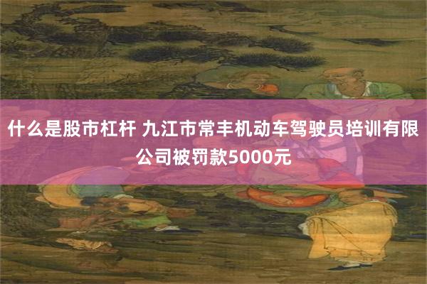 什么是股市杠杆 九江市常丰机动车驾驶员培训有限公司被罚款5000元