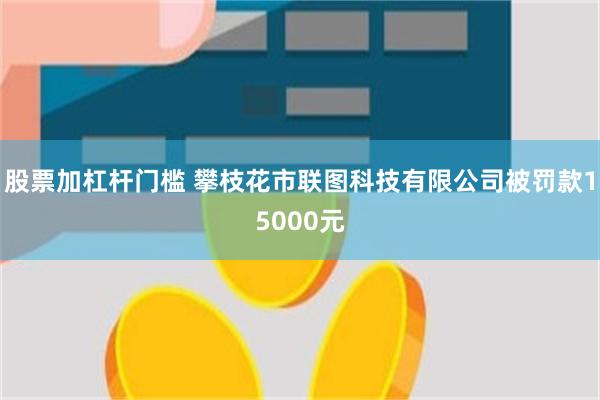 股票加杠杆门槛 攀枝花市联图科技有限公司被罚款15000元