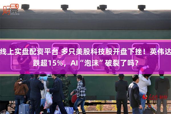 线上实盘配资平台 多只美股科技股开盘下挫！英伟达跌超15%，AI“泡沫”破裂了吗？