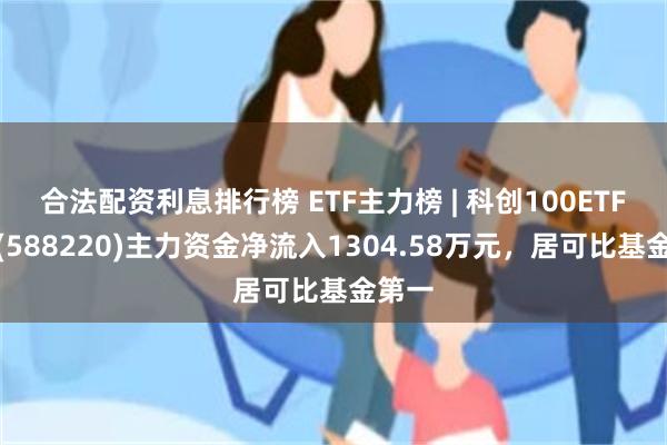 合法配资利息排行榜 ETF主力榜 | 科创100ETF基金(588220)主力资金净流入1304.58万元，居可比基金第一