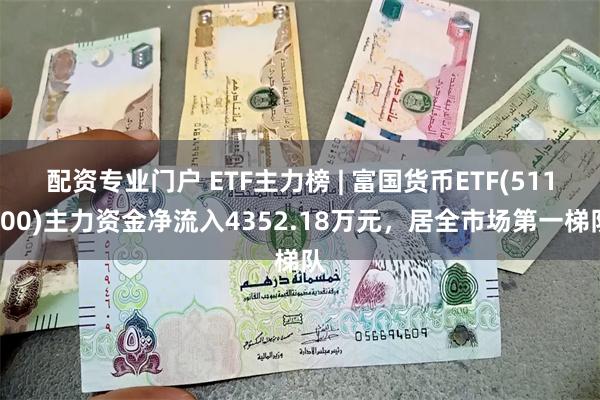 配资专业门户 ETF主力榜 | 富国货币ETF(511900)主力资金净流入4352.18万元，居全市场第一梯队