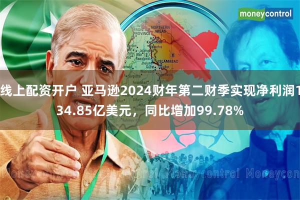 线上配资开户 亚马逊2024财年第二财季实现净利润134.85亿美元，同比增加99.78%