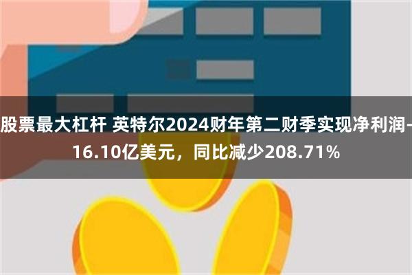 股票最大杠杆 英特尔2024财年第二财季实现净利润-16.10亿美元，同比减少208.71%