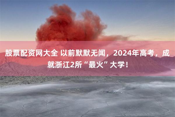 股票配资网大全 以前默默无闻，2024年高考，成就浙江2所“最火”大学！