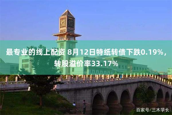 最专业的线上配资 8月12日特纸转债下跌0.19%，转股溢价率33.17%