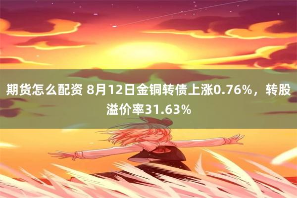 期货怎么配资 8月12日金铜转债上涨0.76%，转股溢价率31.63%