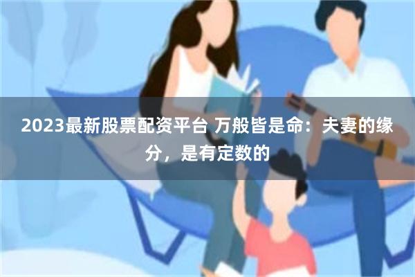 2023最新股票配资平台 万般皆是命：夫妻的缘分，是有定数的