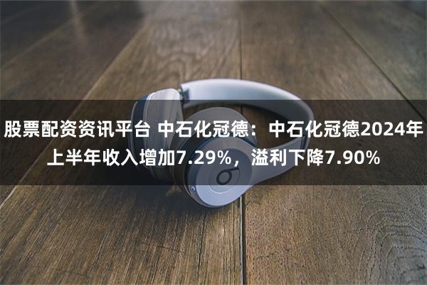 股票配资资讯平台 中石化冠德：中石化冠德2024年上半年收入增加7.29%，溢利下降7.90%