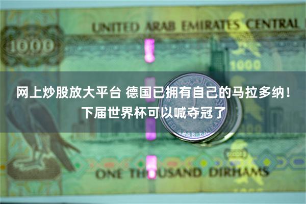 网上炒股放大平台 德国已拥有自己的马拉多纳！下届世界杯可以喊夺冠了