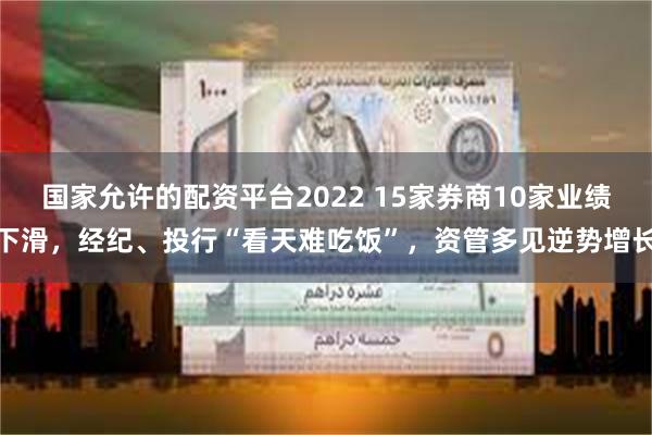 国家允许的配资平台2022 15家券商10家业绩下滑，经纪、投行“看天难吃饭”，资管多见逆势增长