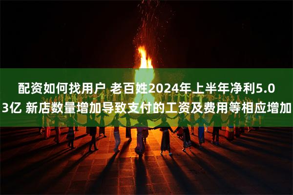 配资如何找用户 老百姓2024年上半年净利5.03亿 新店数量增加导致支付的工资及费用等相应增加