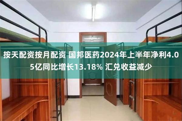 按天配资按月配资 国邦医药2024年上半年净利4.05亿同比增长13.18% 汇兑收益减少