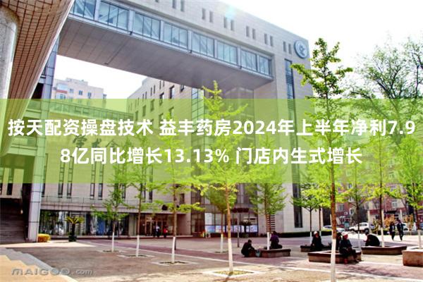 按天配资操盘技术 益丰药房2024年上半年净利7.98亿同比增长13.13% 门店内生式增长