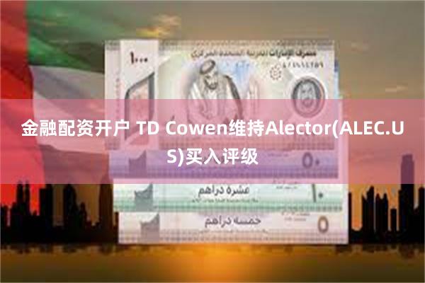 金融配资开户 TD Cowen维持Alector(ALEC.US)买入评级