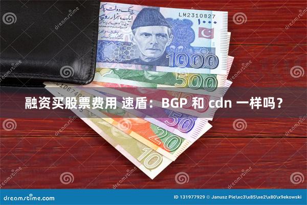 融资买股票费用 速盾：BGP 和 cdn 一样吗？