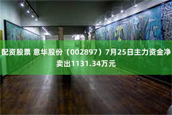 配资股票 意华股份（002897）7月25日主力资金净卖出1131.34万元