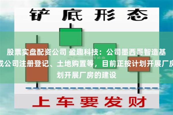 股票实盘配资公司 盈趣科技：公司墨西哥智造基地已完成公司注册登记、土地购置等，目前正按计划开展厂房的建设