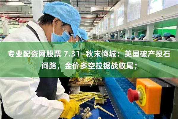 专业配资网股票 7.31—秋末悔城：英国破产投石问路，金价多空拉锯战收尾；