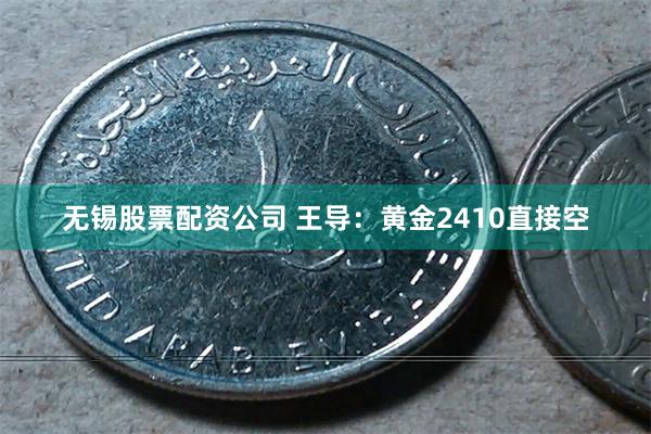 无锡股票配资公司 王导：黄金2410直接空