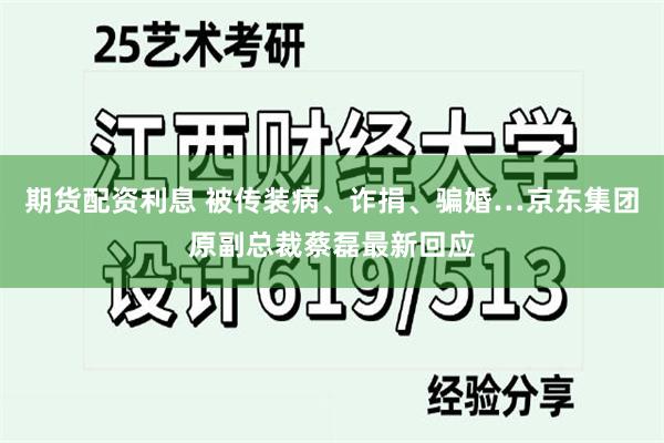 期货配资利息 被传装病、诈捐、骗婚…京东集团原副总裁蔡磊最新回应