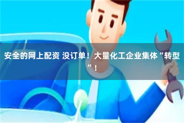 安全的网上配资 没订单！大量化工企业集体“转型”！