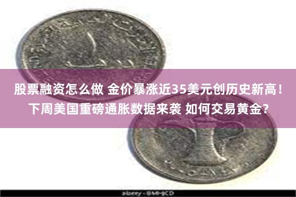 股票融资怎么做 金价暴涨近35美元创历史新高！下周美国重磅通胀数据来袭 如何交易黄金？