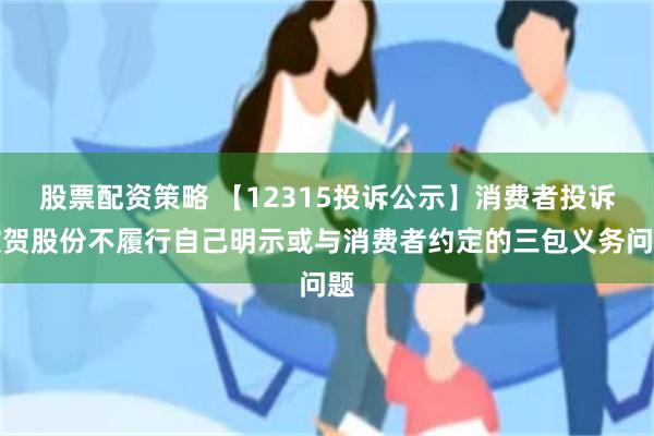 股票配资策略 【12315投诉公示】消费者投诉欣贺股份不履行自己明示或与消费者约定的三包义务问题