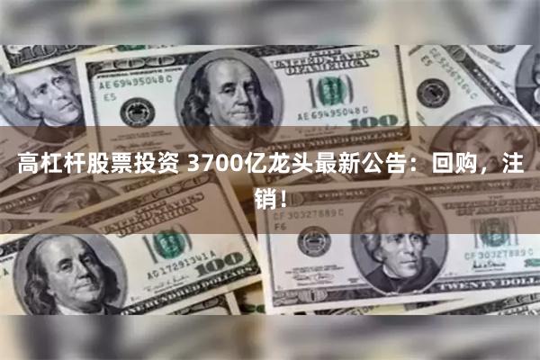 高杠杆股票投资 3700亿龙头最新公告：回购，注销！