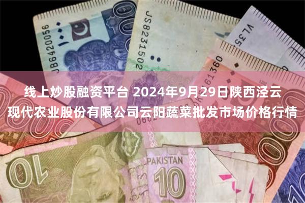 线上炒股融资平台 2024年9月29日陕西泾云现代农业股份有限公司云阳蔬菜批发市场价格行情