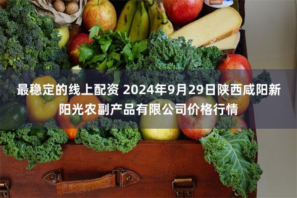 最稳定的线上配资 2024年9月29日陕西咸阳新阳光农副产品有限公司价格行情