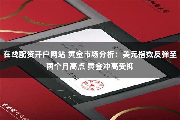 在线配资开户网站 黄金市场分析：美元指数反弹至两个月高点 黄金冲高受抑