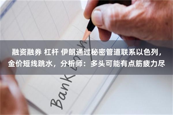 融资融券 杠杆 伊朗通过秘密管道联系以色列，金价短线跳水，分析师：多头可能有点筋疲力尽