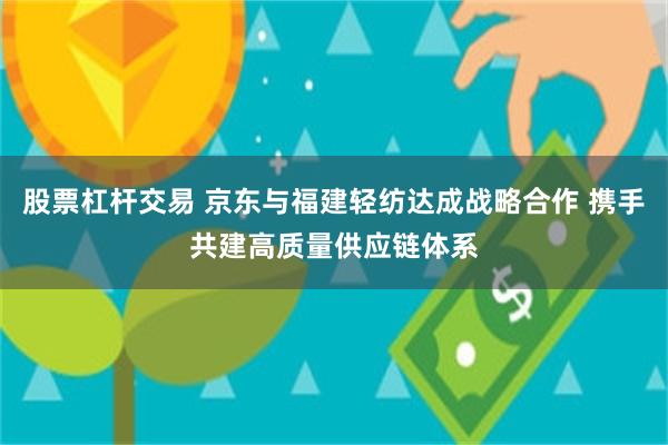 股票杠杆交易 京东与福建轻纺达成战略合作 携手共建高质量供应链体系