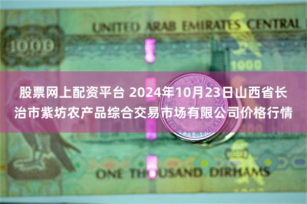 股票网上配资平台 2024年10月23日山西省长治市紫坊农产品综合交易市场有限公司价格行情